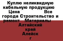 Куплю неликвидную кабельную продукцию › Цена ­ 1 900 000 - Все города Строительство и ремонт » Материалы   . Алтайский край,Алейск г.